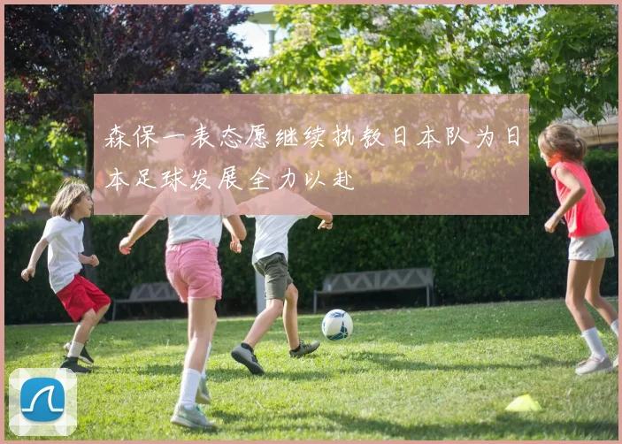 森保一表态愿继续执教日本队为日本足球发展全力以赴