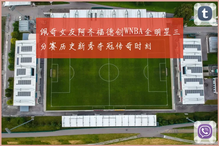 佩奇女友阿齐福德创WNBA全明星三分赛历史新秀夺冠传奇时刻