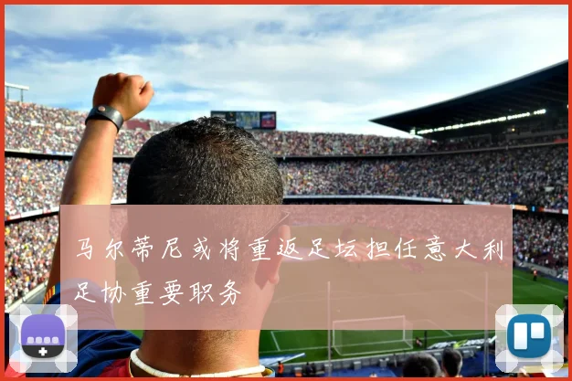 马尔蒂尼或将重返足坛担任意大利足协重要职务