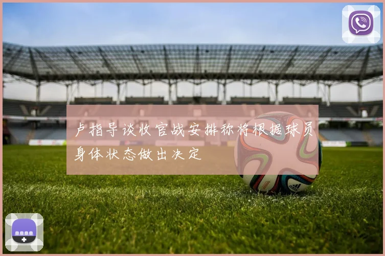 卢指导谈收官战安排称将根据球员身体状态做出决定