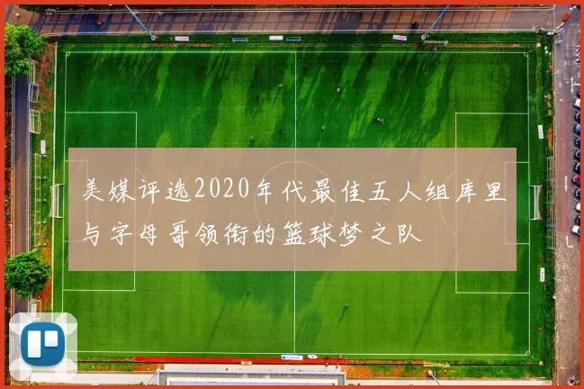 美媒评选2020年代最佳五人组库里与字母哥领衔的篮球梦之队
