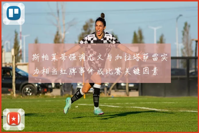 斯帕莱蒂强调尤文与加拉塔萨雷实力相当红牌事件成比赛关键因素