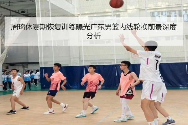 周琦休赛期恢复训练曝光广东男篮内线轮换前景深度分析